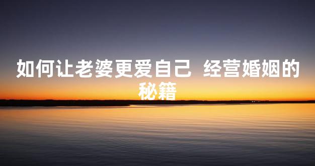 如何让老婆更爱自己  经营婚姻的秘籍
